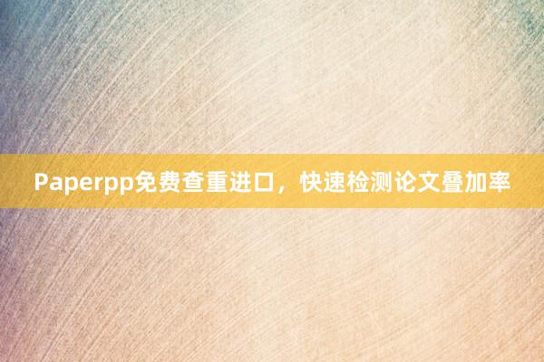 Paperpp免费查重进口，快速检测论文叠加率