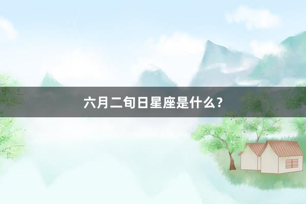 六月二旬日星座是什么？
